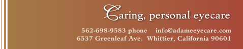 Caring, personal eyecare
562-698-9583 phone  
info@adameeyecare.com  
6537 Greenleaf Ave.  
Whittier, California 90601